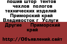 пошив штор, тентов, чехлов, пологов,технических изделий - Приморский край, Владивосток г. Услуги » Другие   . Приморский край